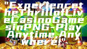 "Experience the Thrill of Live Casino Games in PNG - Play Anytime, Anywhere!"