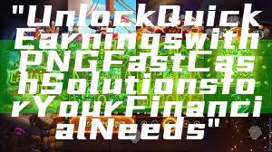"Unlock Quick Earnings with PNG Fast Cash Solutions for Your Financial Needs"